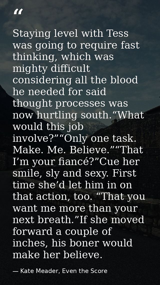 Staying level with Tess was going to require fast thinking, which was mighty difficult considering all the blood he need — Kate Meader, Even the Score