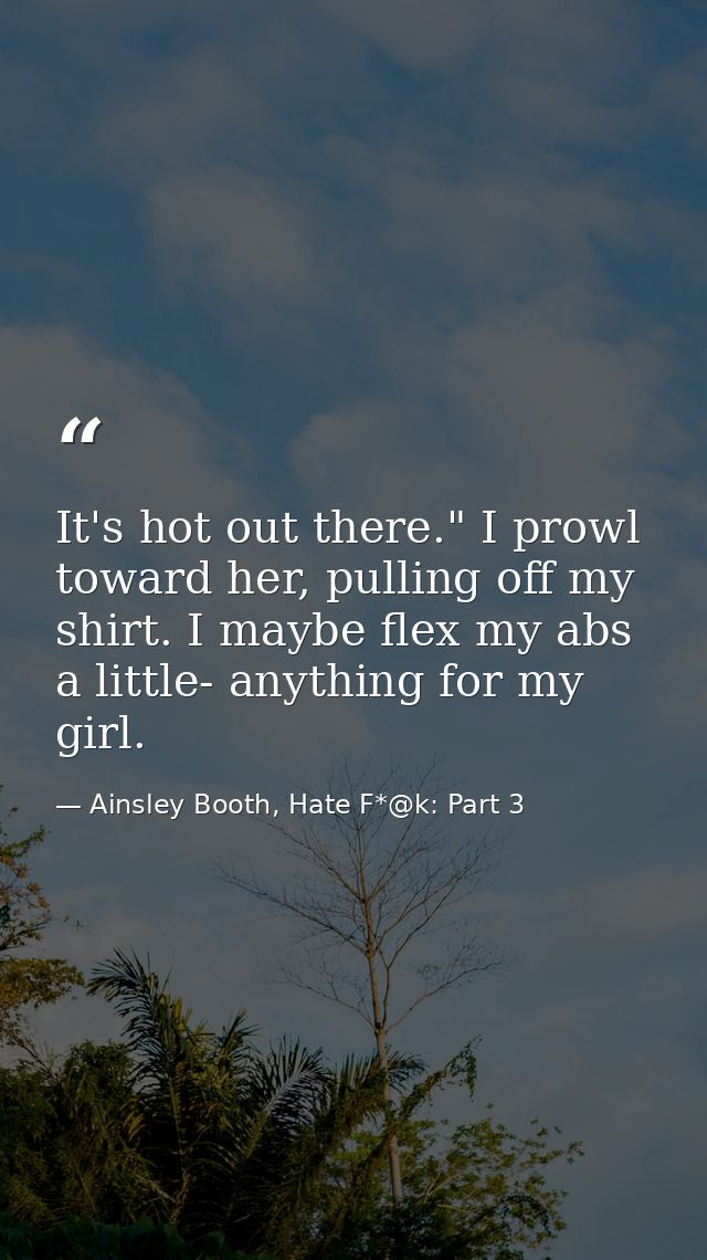 It's hot out there." I prowl toward her, pulling off my shirt. I maybe flex my abs a little- anything for my girl. — Ainsley Booth, Hate F*@k: Part 3
