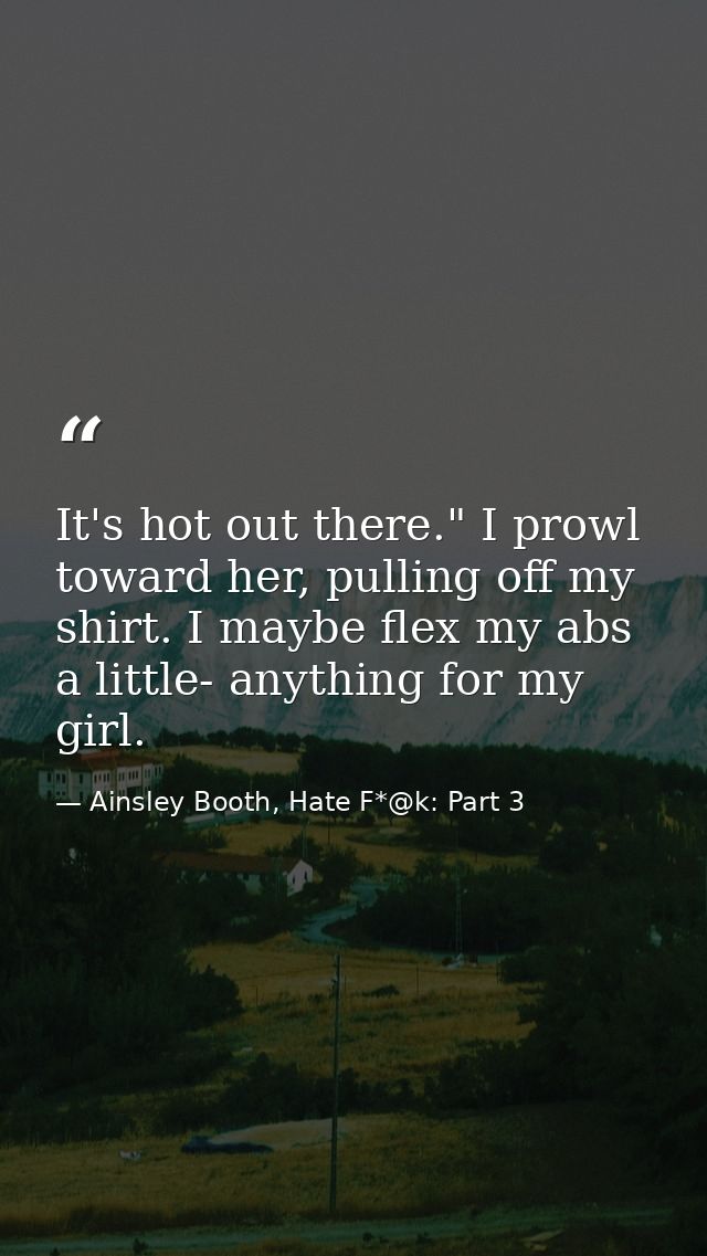 It's hot out there." I prowl toward her, pulling off my shirt. I maybe flex my abs a little- anything for my girl. — Ainsley Booth, Hate F*@k: Part 3