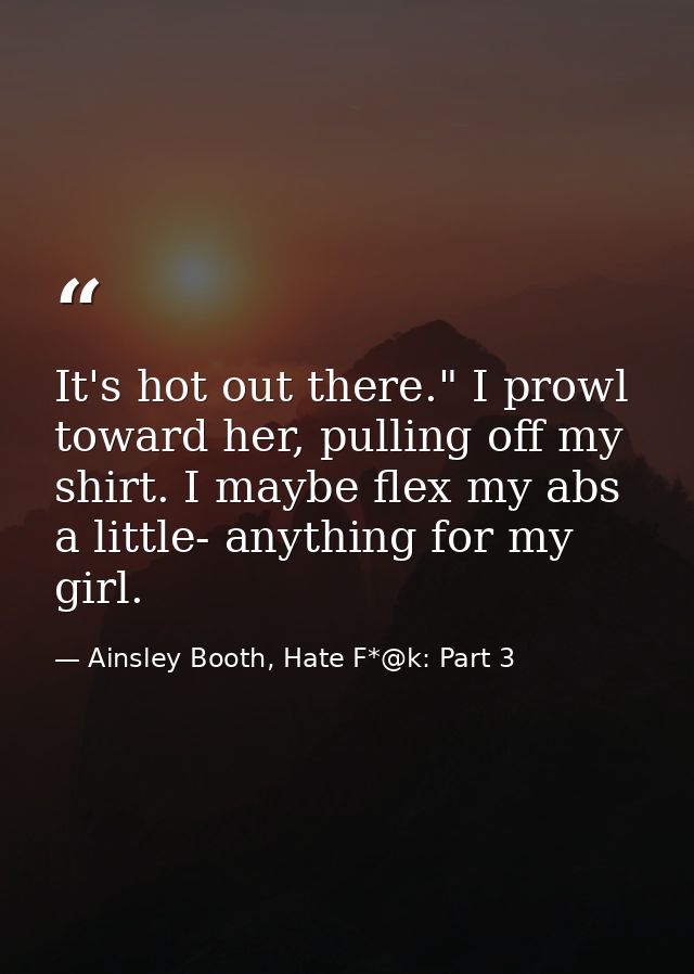 It's hot out there." I prowl toward her, pulling off my shirt. I maybe flex my abs a little- anything for my girl. — Ainsley Booth, Hate F*@k: Part 3