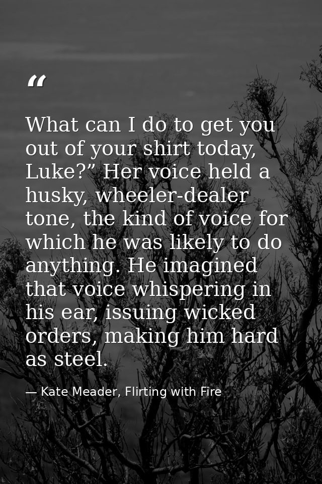 What can I do to get you out of your shirt today, Luke?” Her voice held a husky, wheeler-dealer tone, the kind of voice  — Kate Meader, Flirting with Fire