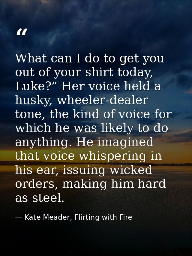 What can I do to get you out of your shirt today, Luke?” Her voice held a husky, wheeler-dealer tone, the kind of voice  — Kate Meader, Flirting with Fire