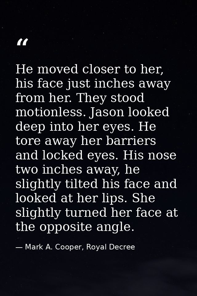 He moved closer to her, his face just inches away from her. They stood motionless. Jason looked deep into her eyes. He t — Mark A. Cooper, Royal Decree
