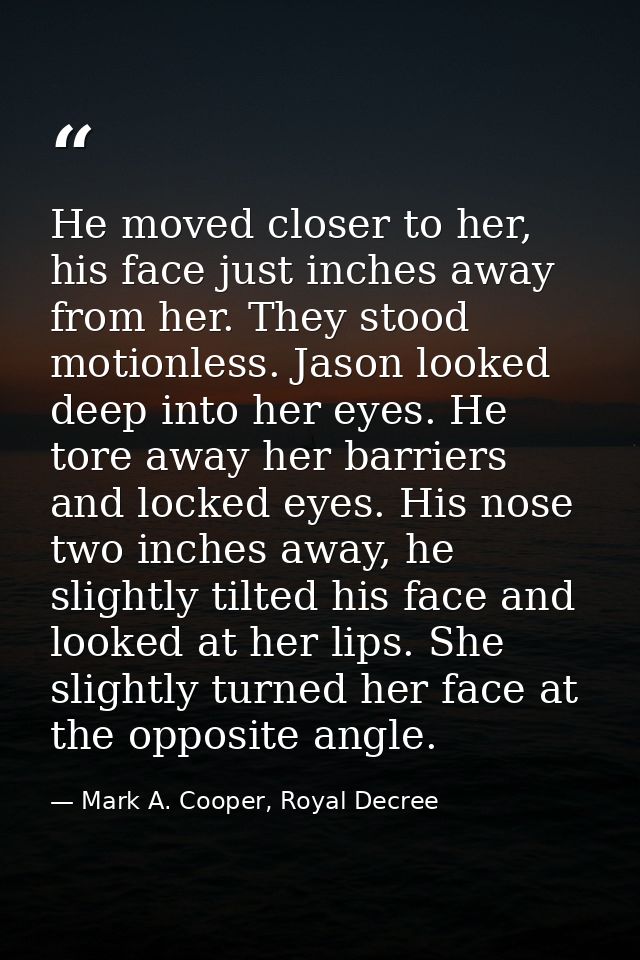 He moved closer to her, his face just inches away from her. They stood motionless. Jason looked deep into her eyes. He t — Mark A. Cooper, Royal Decree