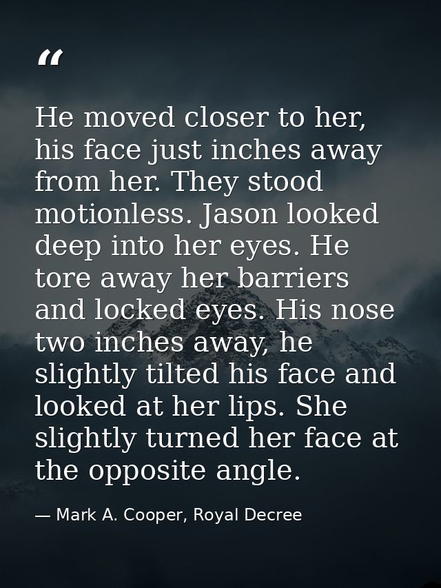 He moved closer to her, his face just inches away from her. They stood motionless. Jason looked deep into her eyes. He t — Mark A. Cooper, Royal Decree