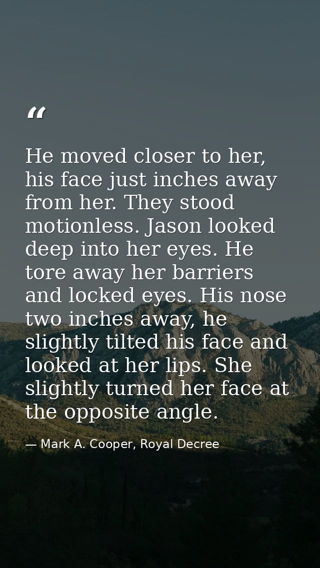 He moved closer to her, his face just inches away from her. They stood motionless. Jason looked deep into her eyes. He t — Mark A. Cooper, Royal Decree