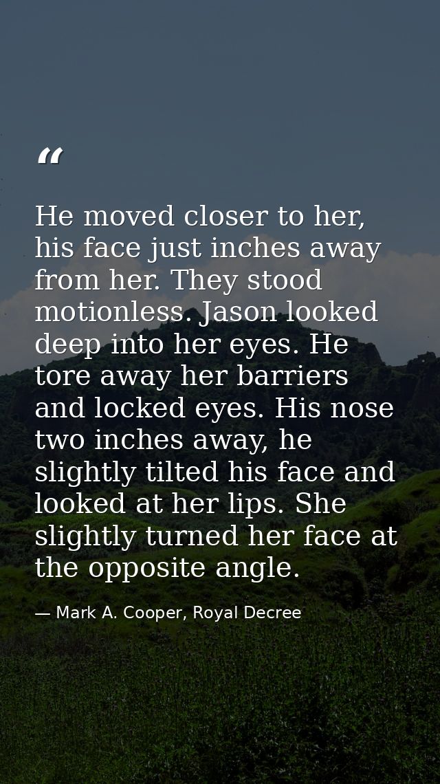 He moved closer to her, his face just inches away from her. They stood motionless. Jason looked deep into her eyes. He t — Mark A. Cooper, Royal Decree