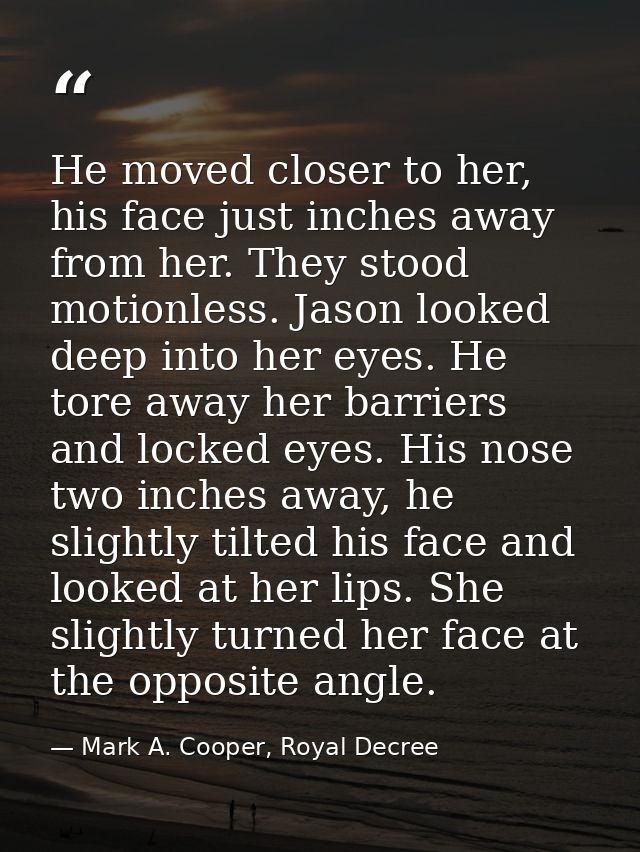 He moved closer to her, his face just inches away from her. They stood motionless. Jason looked deep into her eyes. He t — Mark A. Cooper, Royal Decree