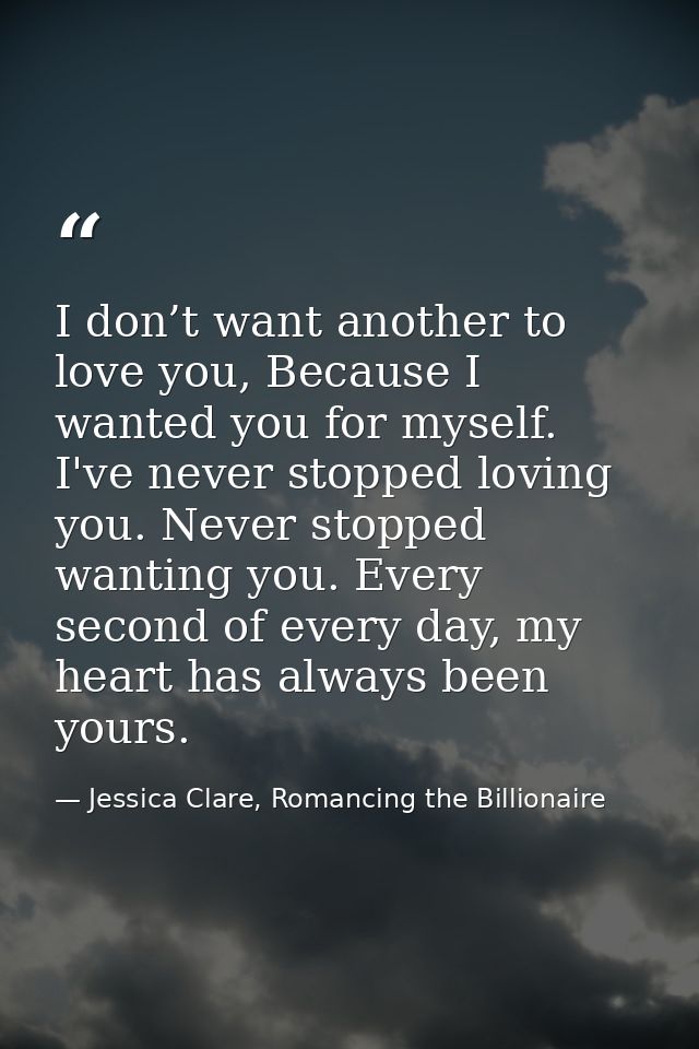 I don’t want another to love you, Because I wanted you for myself. I've never stopped loving you. Never stopped wanting  — Jessica Clare, Romancing the Billionaire