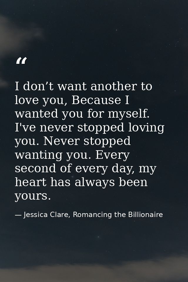 I don’t want another to love you, Because I wanted you for myself. I've never stopped loving you. Never stopped wanting  — Jessica Clare, Romancing the Billionaire