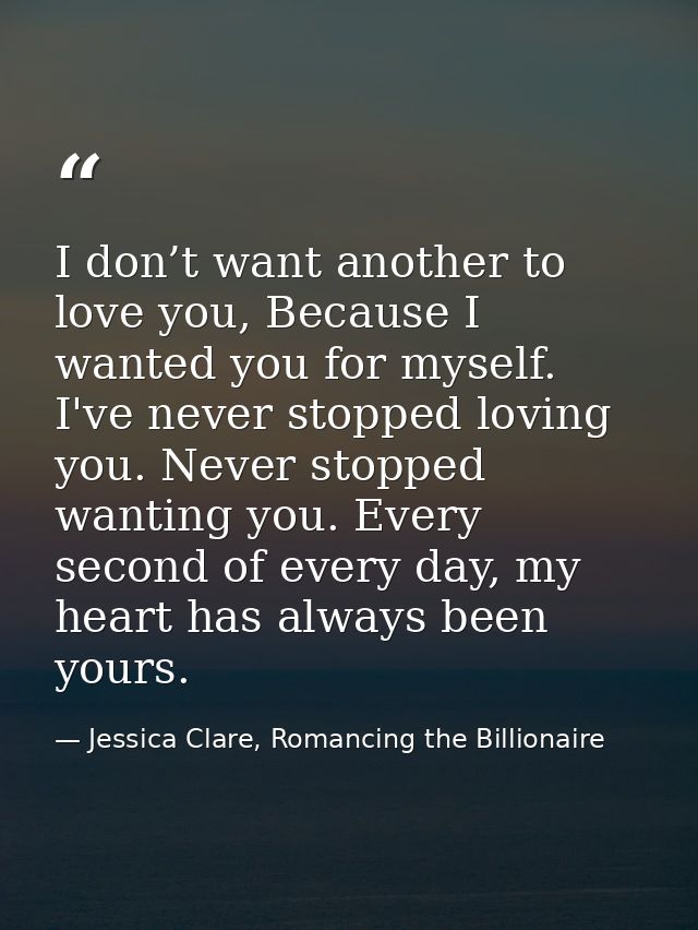 I don’t want another to love you, Because I wanted you for myself. I've never stopped loving you. Never stopped wanting  — Jessica Clare, Romancing the Billionaire