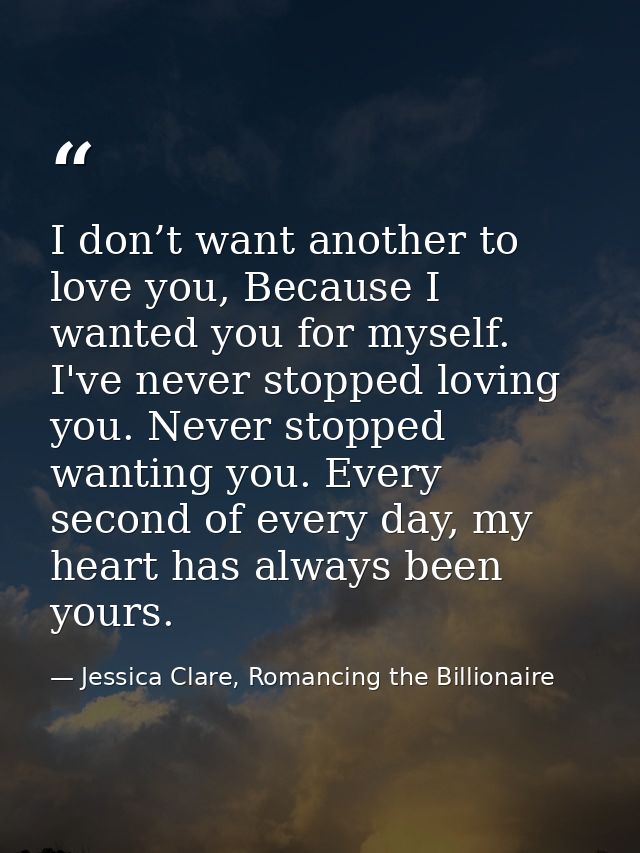 I don’t want another to love you, Because I wanted you for myself. I've never stopped loving you. Never stopped wanting  — Jessica Clare, Romancing the Billionaire