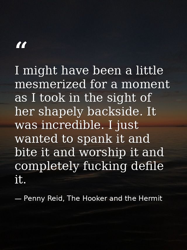 I might have been a little mesmerized for a moment as I took in the sight of her shapely backside. It was incredible. I  — Penny Reid, The Hooker and the Hermit