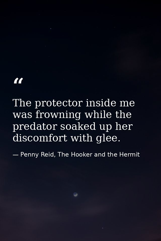The protector inside me was frowning while the predator soaked up her discomfort with glee. — Penny Reid, The Hooker and the Hermit