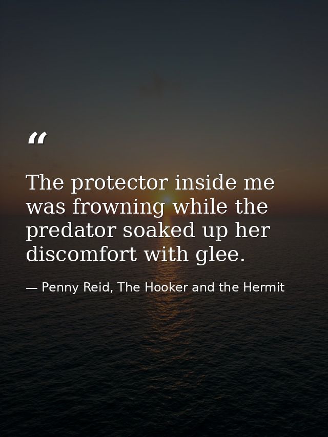 The protector inside me was frowning while the predator soaked up her discomfort with glee. — Penny Reid, The Hooker and the Hermit