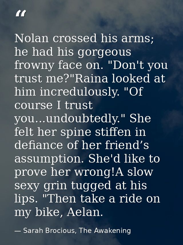 Nolan crossed his arms; he had his gorgeous frowny face on. "Don't you trust me?"Raina looked at him incredulously. "Of  — Sarah Brocious, The Awakening