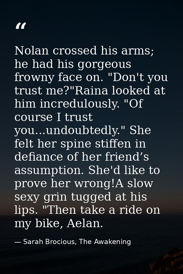 Nolan crossed his arms; he had his gorgeous frowny face on. "Don't you trust me?"Raina looked at him incredulously. "Of  — Sarah Brocious, The Awakening
