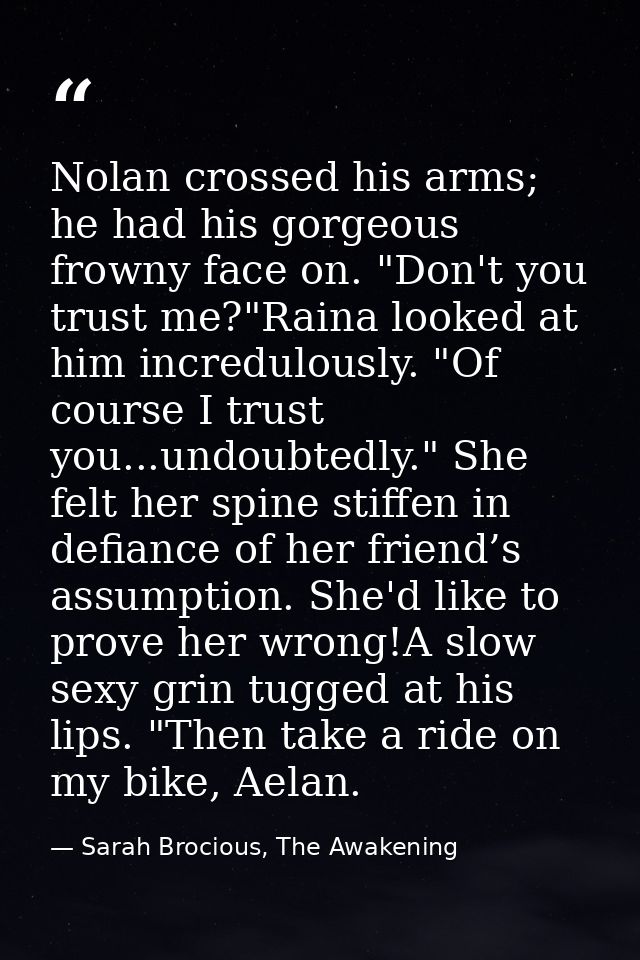 Nolan crossed his arms; he had his gorgeous frowny face on. "Don't you trust me?"Raina looked at him incredulously. "Of  — Sarah Brocious, The Awakening
