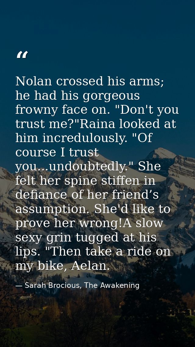 Nolan crossed his arms; he had his gorgeous frowny face on. "Don't you trust me?"Raina looked at him incredulously. "Of  — Sarah Brocious, The Awakening