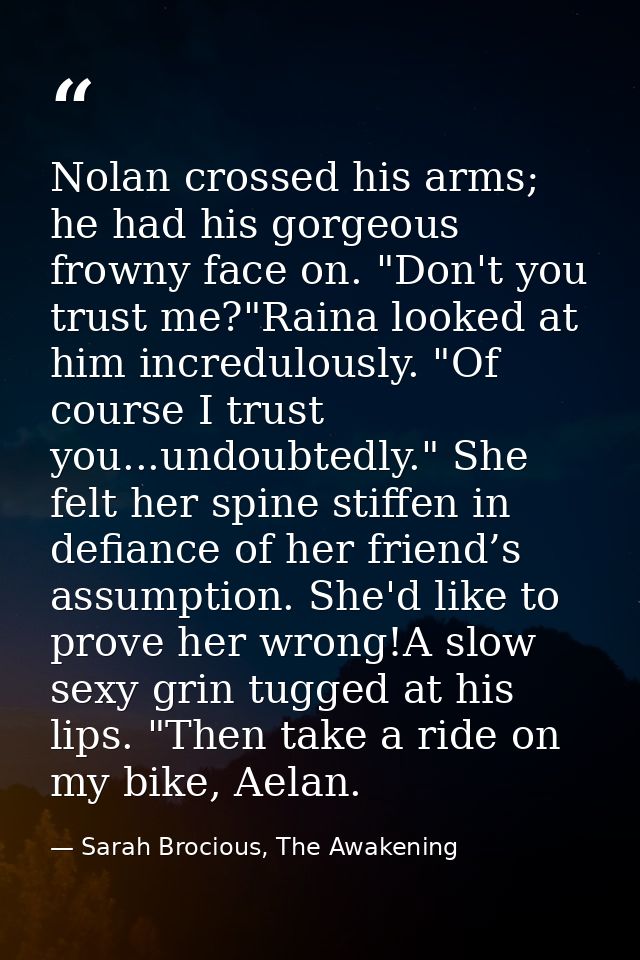 Nolan crossed his arms; he had his gorgeous frowny face on. "Don't you trust me?"Raina looked at him incredulously. "Of  — Sarah Brocious, The Awakening