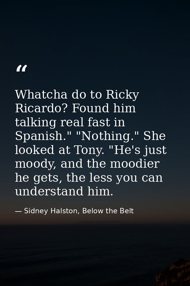 Whatcha do to Ricky Ricardo? Found him talking real fast in Spanish." "Nothing." She looked at Tony. "He's just moody, a — Sidney Halston, Below the Belt
