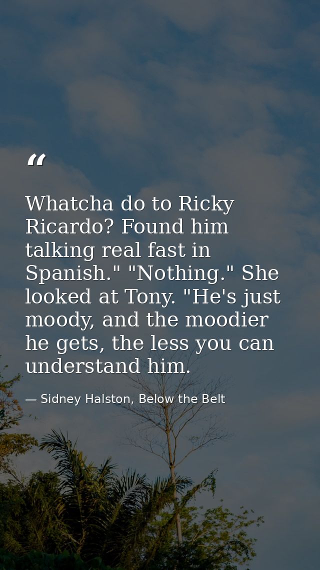 Whatcha do to Ricky Ricardo? Found him talking real fast in Spanish." "Nothing." She looked at Tony. "He's just moody, a — Sidney Halston, Below the Belt