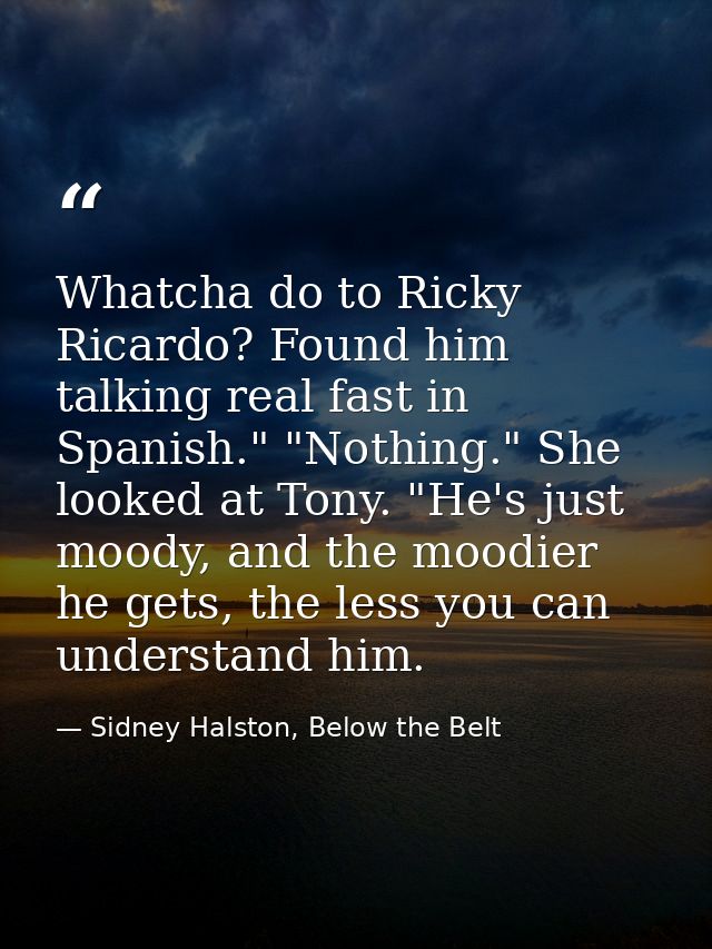 Whatcha do to Ricky Ricardo? Found him talking real fast in Spanish." "Nothing." She looked at Tony. "He's just moody, a — Sidney Halston, Below the Belt