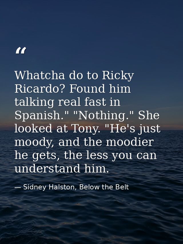 Whatcha do to Ricky Ricardo? Found him talking real fast in Spanish." "Nothing." She looked at Tony. "He's just moody, a — Sidney Halston, Below the Belt