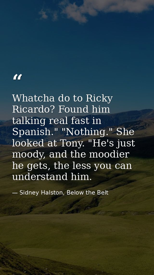 Whatcha do to Ricky Ricardo? Found him talking real fast in Spanish." "Nothing." She looked at Tony. "He's just moody, a — Sidney Halston, Below the Belt