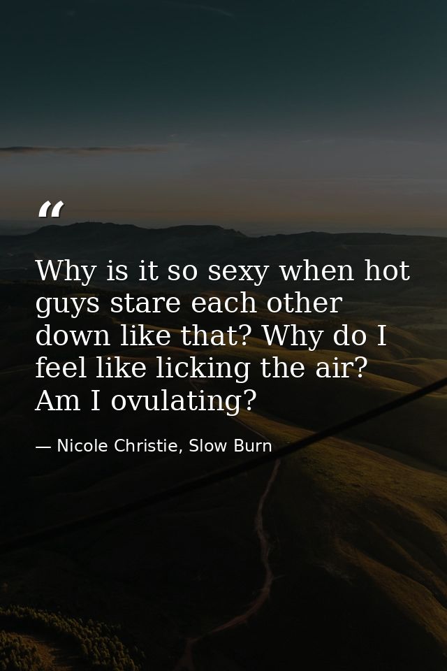 Why is it so sexy when hot guys stare each other down like that? Why do I feel like licking the air? Am I ovulating? — Nicole Christie, Slow Burn