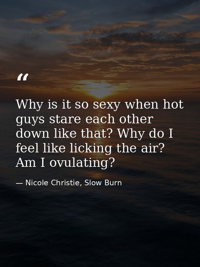 Why is it so sexy when hot guys stare each other down like that? Why do I feel like licking the air? Am I ovulating? — Nicole Christie, Slow Burn