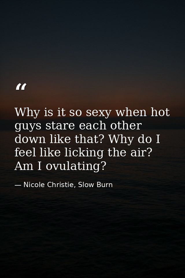 Why is it so sexy when hot guys stare each other down like that? Why do I feel like licking the air? Am I ovulating? — Nicole Christie, Slow Burn