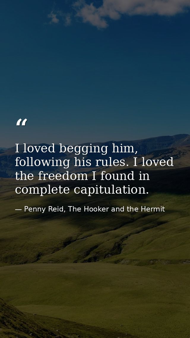 I loved begging him, following his rules. I loved the freedom I found in complete capitulation. — Penny Reid, The Hooker and the Hermit