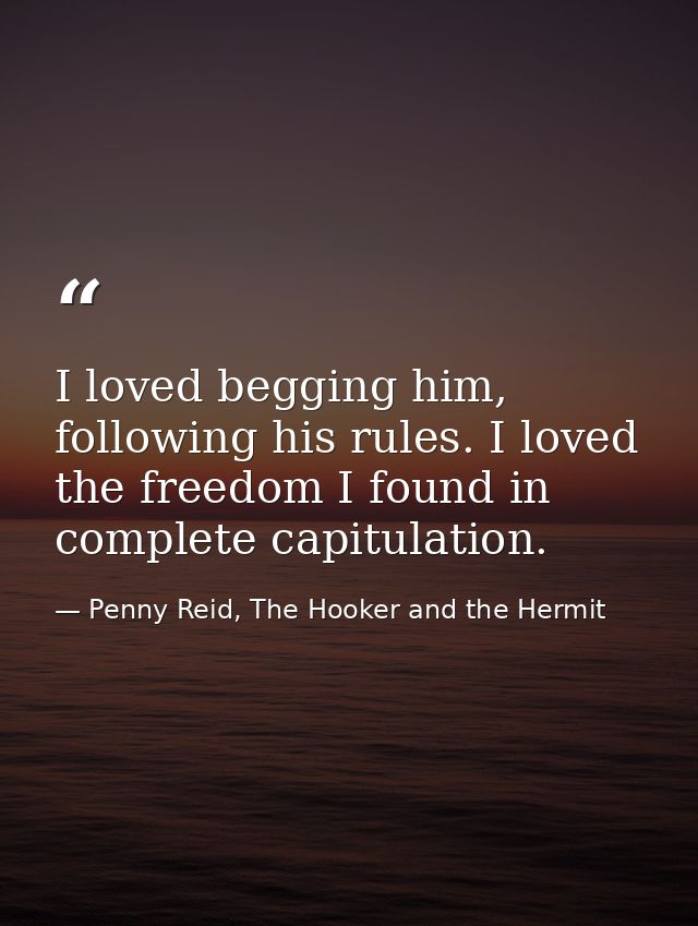 I loved begging him, following his rules. I loved the freedom I found in complete capitulation. — Penny Reid, The Hooker and the Hermit