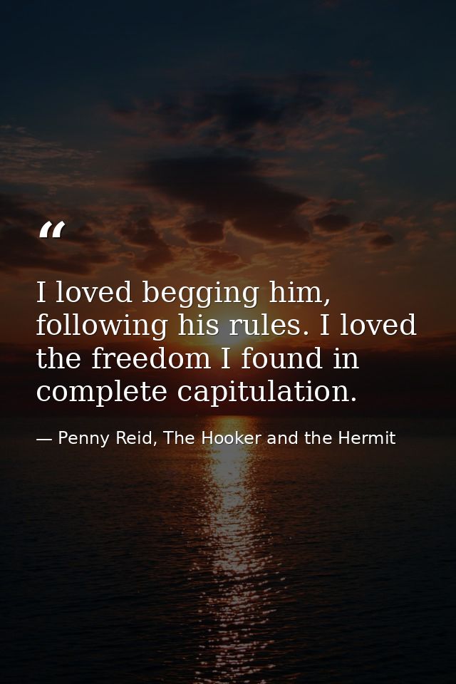 I loved begging him, following his rules. I loved the freedom I found in complete capitulation. — Penny Reid, The Hooker and the Hermit