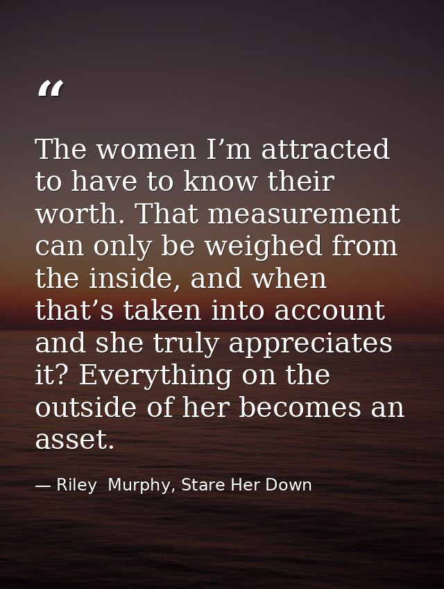 The women I’m attracted to have to know their worth. That measurement can only be weighed from the inside, and when that — Riley  Murphy, Stare Her Down