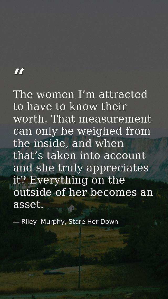 The women I’m attracted to have to know their worth. That measurement can only be weighed from the inside, and when that — Riley  Murphy, Stare Her Down
