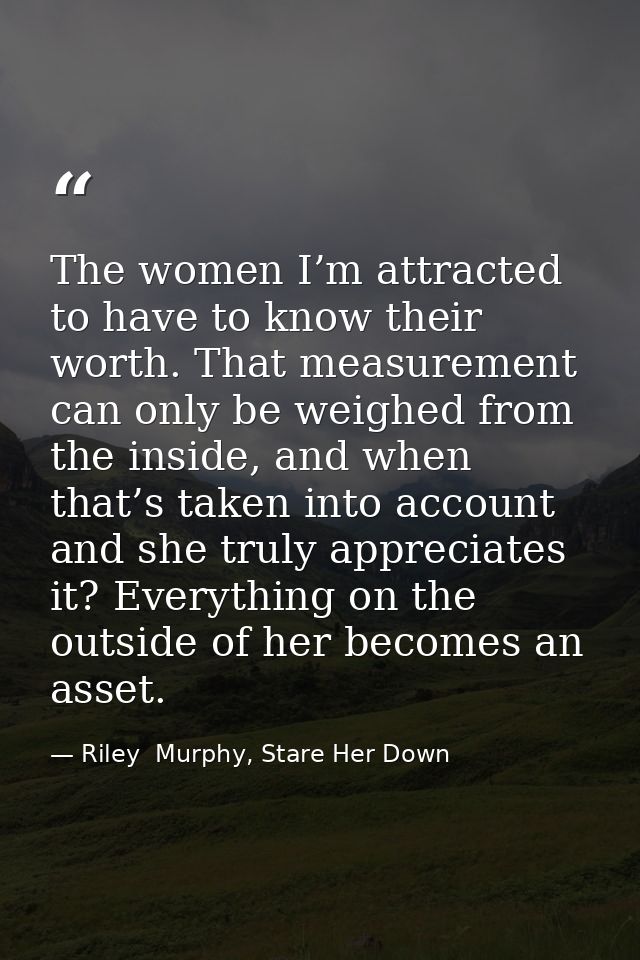 The women I’m attracted to have to know their worth. That measurement can only be weighed from the inside, and when that — Riley  Murphy, Stare Her Down