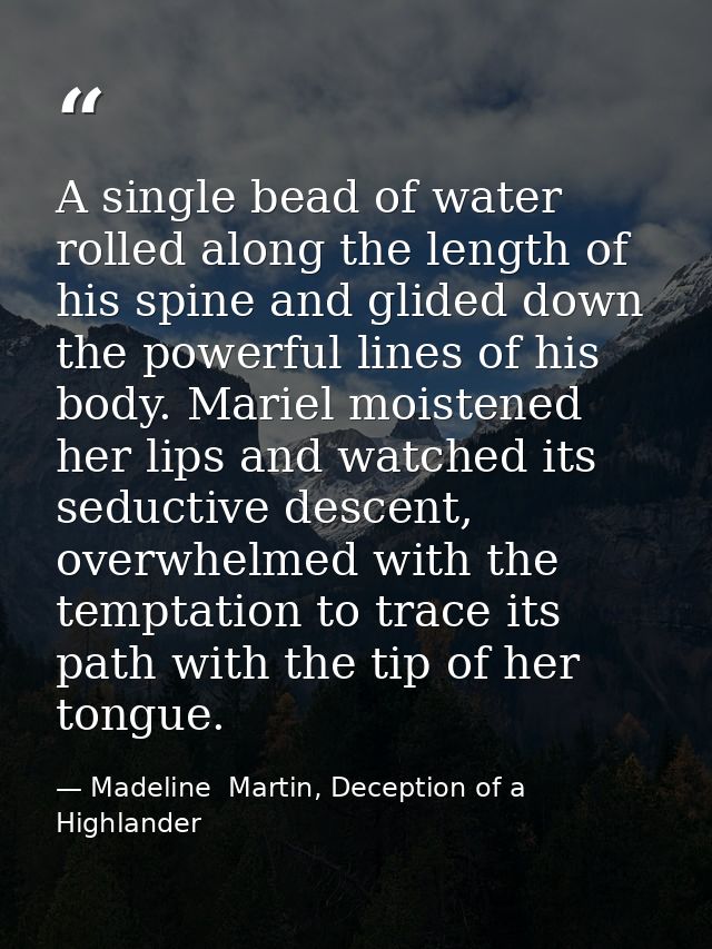 A single bead of water rolled along the length of his spine and glided down the powerful lines of his body. Mariel moist — Madeline  Martin, Deception of a Highlander