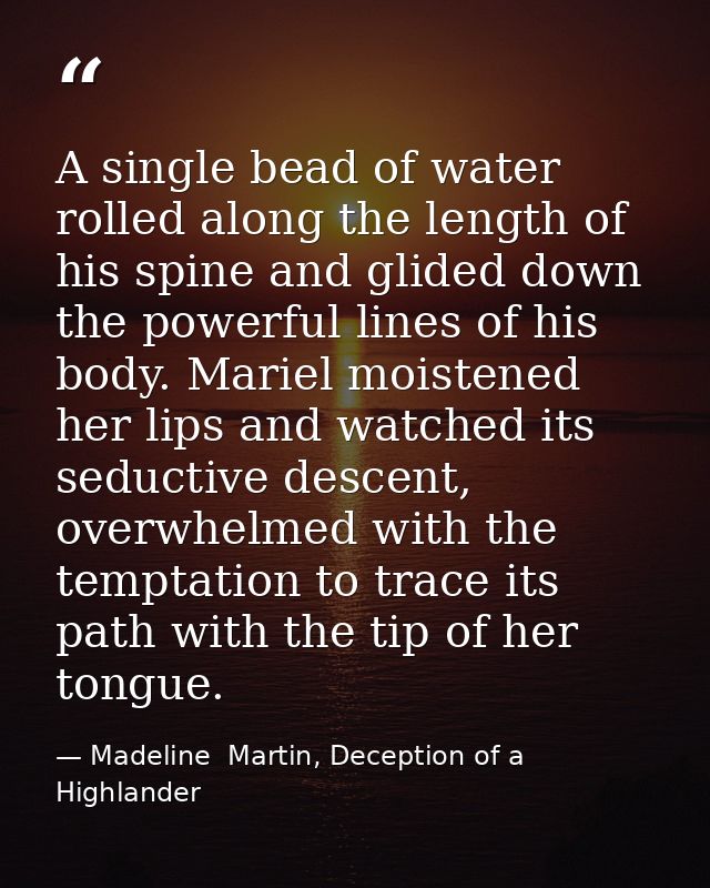 A single bead of water rolled along the length of his spine and glided down the powerful lines of his body. Mariel moist — Madeline  Martin, Deception of a Highlander