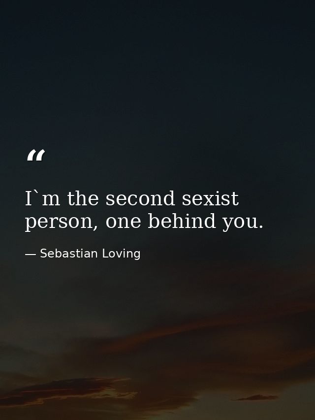 I`m the second sexist person, one behind you. — Sebastian Loving