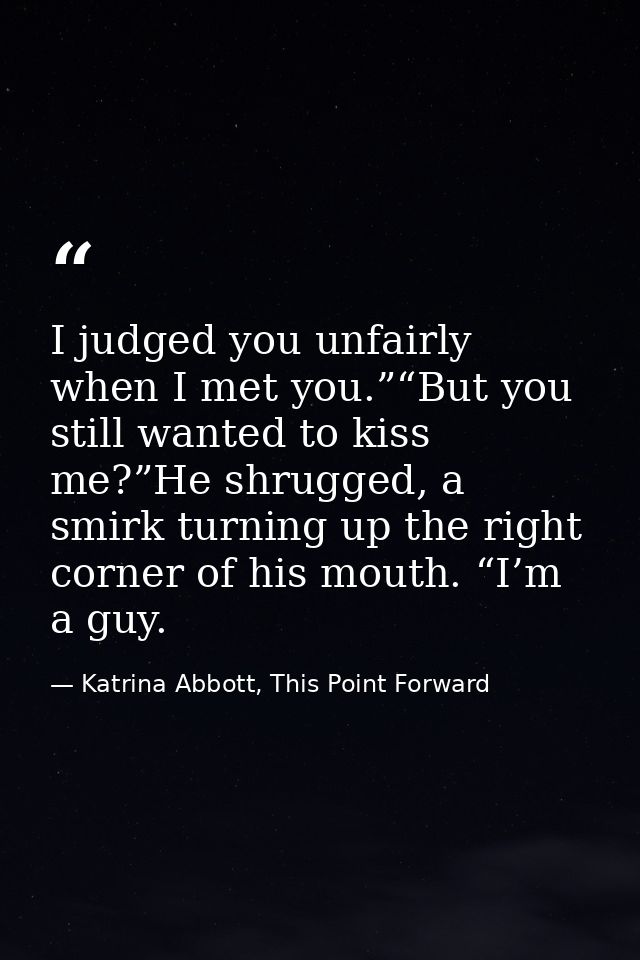 I judged you unfairly when I met you.”“But you still wanted to kiss me?”He shrugged, a smirk turning up the right corner — Katrina Abbott, This Point Forward