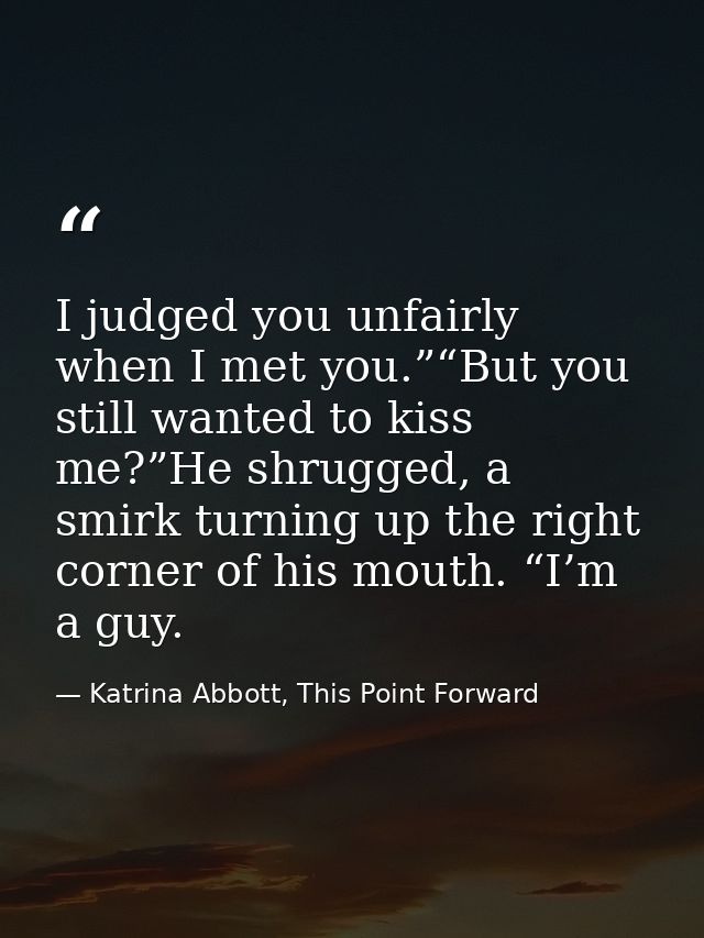 I judged you unfairly when I met you.”“But you still wanted to kiss me?”He shrugged, a smirk turning up the right corner — Katrina Abbott, This Point Forward