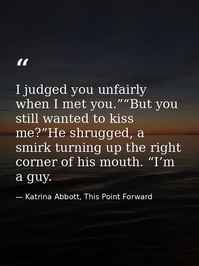 I judged you unfairly when I met you.”“But you still wanted to kiss me?”He shrugged, a smirk turning up the right corner — Katrina Abbott, This Point Forward