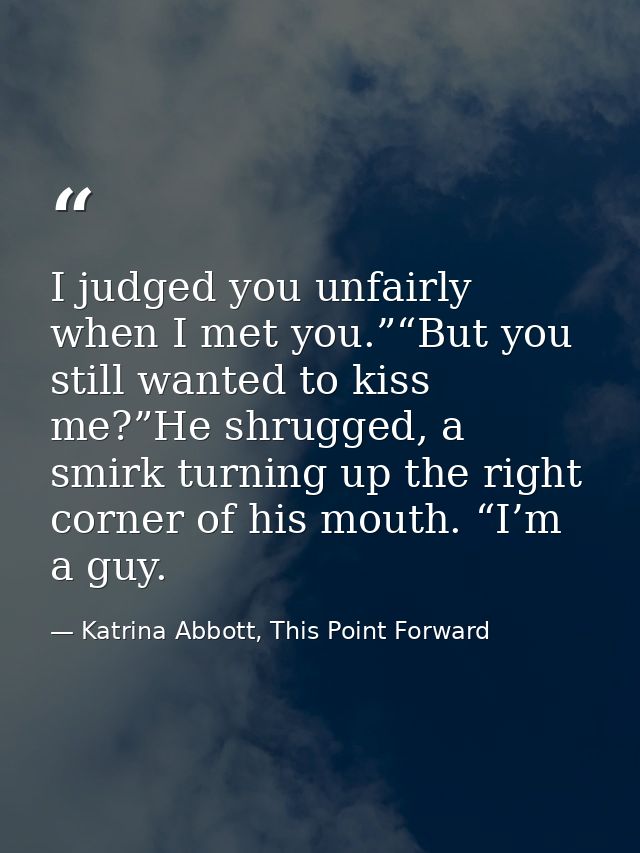 I judged you unfairly when I met you.”“But you still wanted to kiss me?”He shrugged, a smirk turning up the right corner — Katrina Abbott, This Point Forward