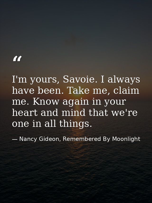 I'm yours, Savoie. I always have been. Take me, claim me. Know again in your heart and mind that we're one in all things — Nancy Gideon, Remembered By Moonlight