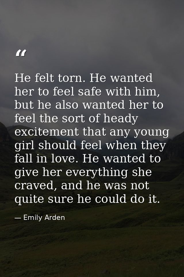 He felt torn. He wanted her to feel safe with him, but he also wanted her to feel the sort of heady excitement that any  — Emily Arden