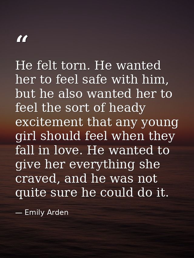 He felt torn. He wanted her to feel safe with him, but he also wanted her to feel the sort of heady excitement that any  — Emily Arden