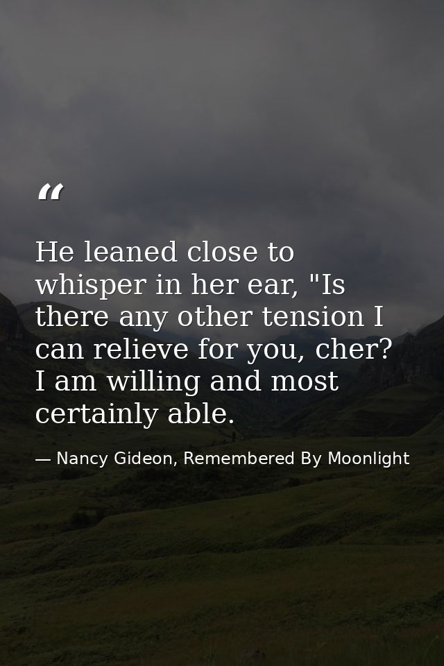 He leaned close to whisper in her ear, "Is there any other tension I can relieve for you, cher? I am willing and most ce — Nancy Gideon, Remembered By Moonlight