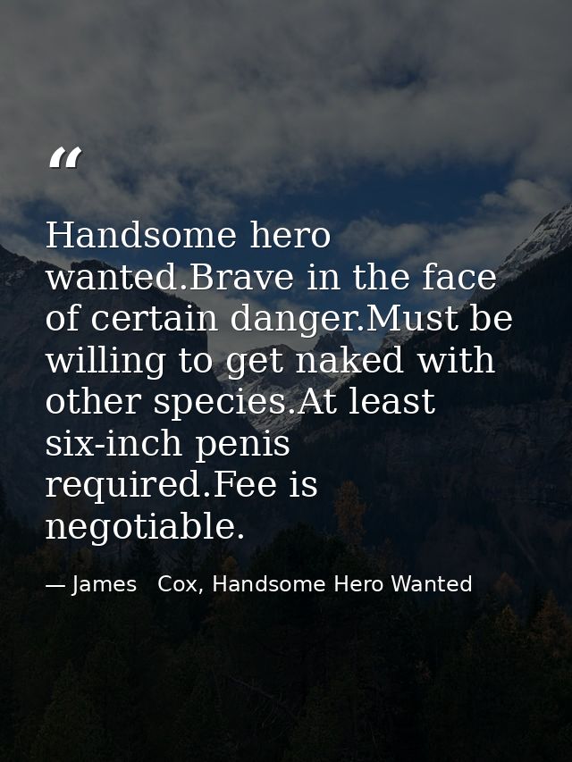 Handsome hero wanted.Brave in the face of certain danger.Must be willing to get naked with other species.At least six-in — James   Cox, Handsome Hero Wanted